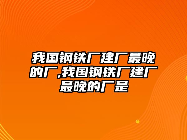 我國鋼鐵廠建廠最晚的廠,我國鋼鐵廠建廠最晚的廠是