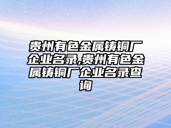 貴州有色金屬鑄銅廠企業(yè)名錄,貴州有色金屬鑄銅廠企業(yè)名錄查詢