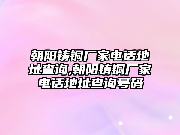 朝陽鑄銅廠家電話地址查詢,朝陽鑄銅廠家電話地址查詢號碼