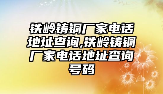 鐵嶺鑄銅廠家電話地址查詢,鐵嶺鑄銅廠家電話地址查詢號碼