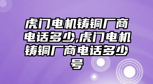 虎門電機鑄銅廠商電話多少,虎門電機鑄銅廠商電話多少號