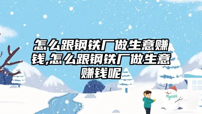 怎么跟鋼鐵廠做生意賺錢,怎么跟鋼鐵廠做生意賺錢呢