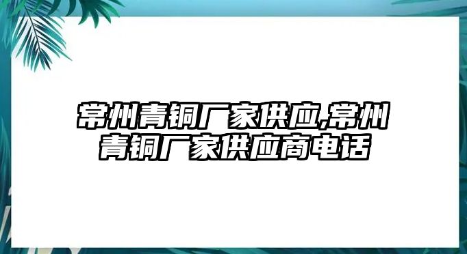 常州青銅廠家供應(yīng),常州青銅廠家供應(yīng)商電話(huà)