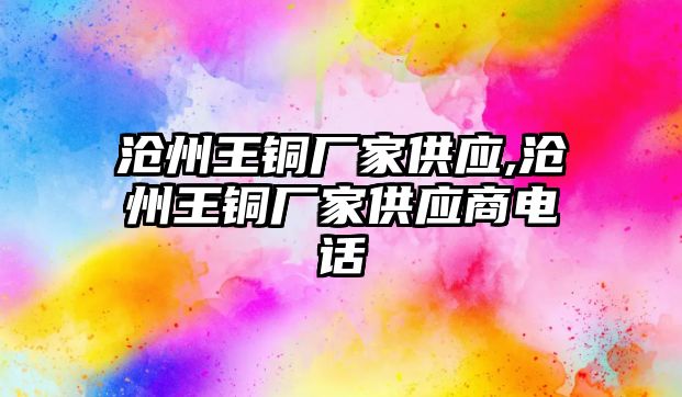 滄州王銅廠家供應(yīng),滄州王銅廠家供應(yīng)商電話