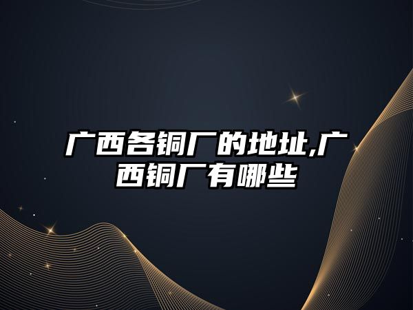 廣西各銅廠的地址,廣西銅廠有哪些