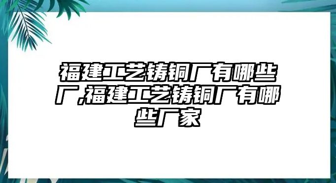 福建工藝鑄銅廠有哪些廠,福建工藝鑄銅廠有哪些廠家