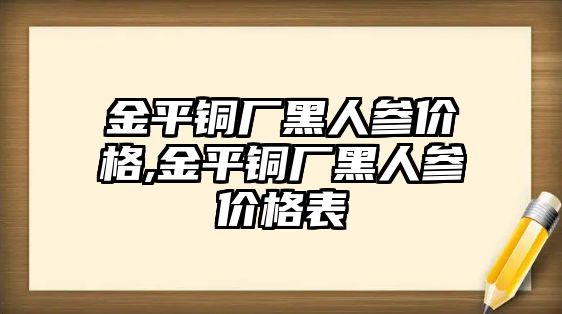 金平銅廠黑人參價格,金平銅廠黑人參價格表