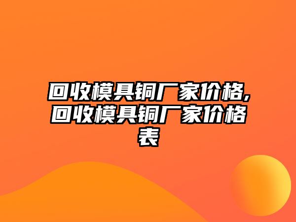 回收模具銅廠家價格,回收模具銅廠家價格表