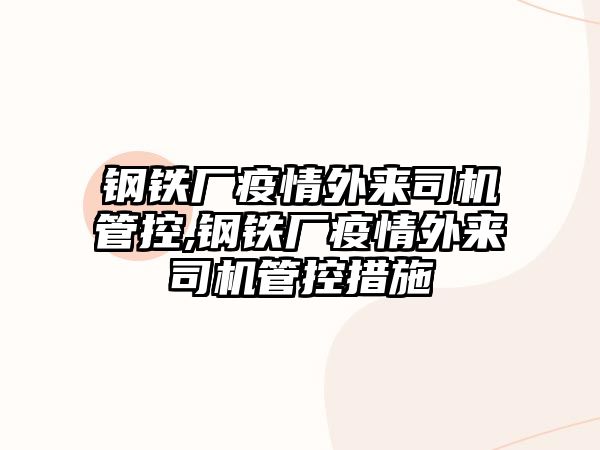 鋼鐵廠疫情外來司機管控,鋼鐵廠疫情外來司機管控措施