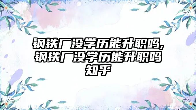 鋼鐵廠沒學(xué)歷能升職嗎,鋼鐵廠沒學(xué)歷能升職嗎知乎