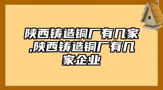 陜西鑄造銅廠有幾家,陜西鑄造銅廠有幾家企業(yè)