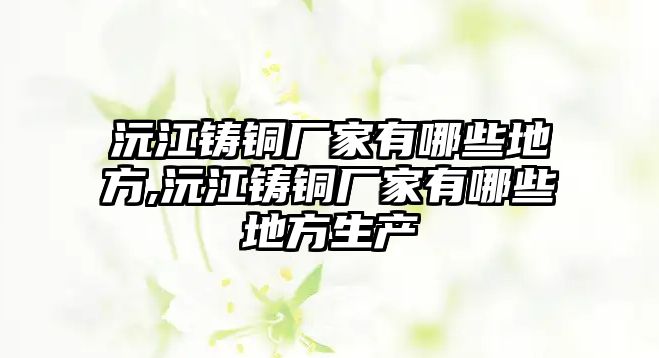 沅江鑄銅廠家有哪些地方,沅江鑄銅廠家有哪些地方生產(chǎn)