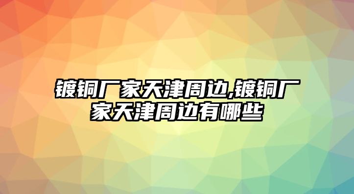 鍍銅廠家天津周邊,鍍銅廠家天津周邊有哪些