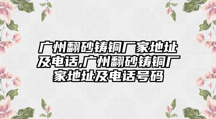 廣州翻砂鑄銅廠家地址及電話,廣州翻砂鑄銅廠家地址及電話號(hào)碼