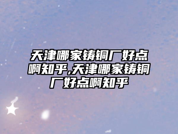 天津哪家鑄銅廠好點(diǎn)啊知乎,天津哪家鑄銅廠好點(diǎn)啊知乎