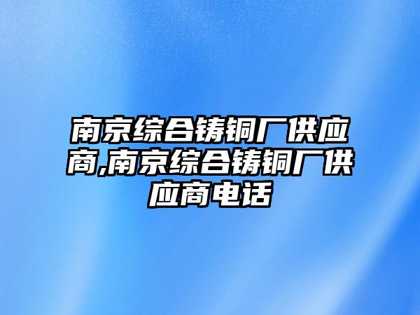 南京綜合鑄銅廠供應(yīng)商,南京綜合鑄銅廠供應(yīng)商電話