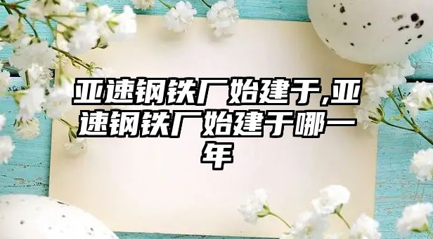 亞速鋼鐵廠始建于,亞速鋼鐵廠始建于哪一年