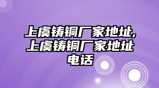 上虞鑄銅廠家地址,上虞鑄銅廠家地址電話