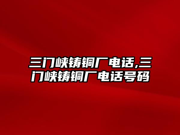 三門峽鑄銅廠電話,三門峽鑄銅廠電話號(hào)碼