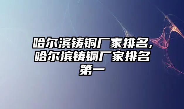 哈爾濱鑄銅廠家排名,哈爾濱鑄銅廠家排名第一