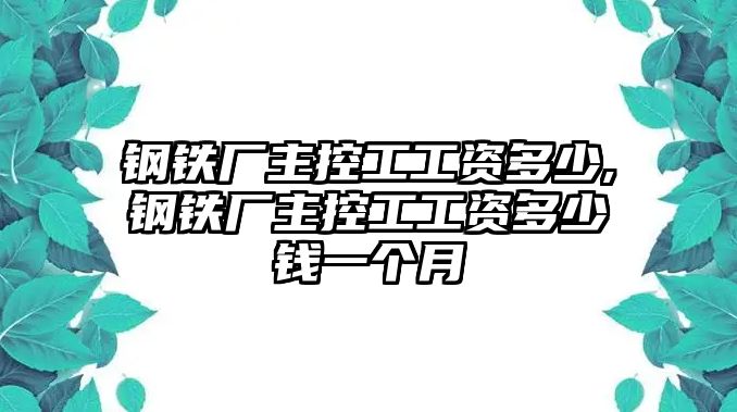 鋼鐵廠主控工工資多少,鋼鐵廠主控工工資多少錢一個月