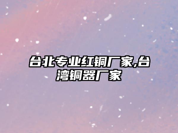 臺北專業(yè)紅銅廠家,臺灣銅器廠家