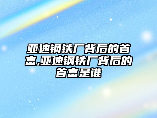 亞速鋼鐵廠背后的首富,亞速鋼鐵廠背后的首富是誰(shuí)