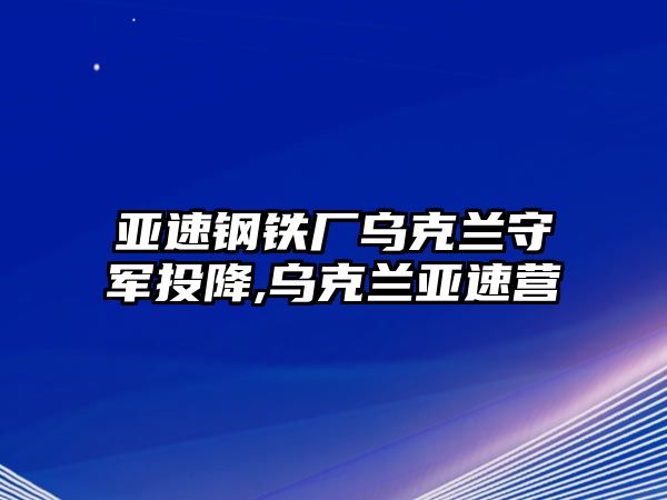 亞速鋼鐵廠烏克蘭守軍投降,烏克蘭亞速營(yíng)