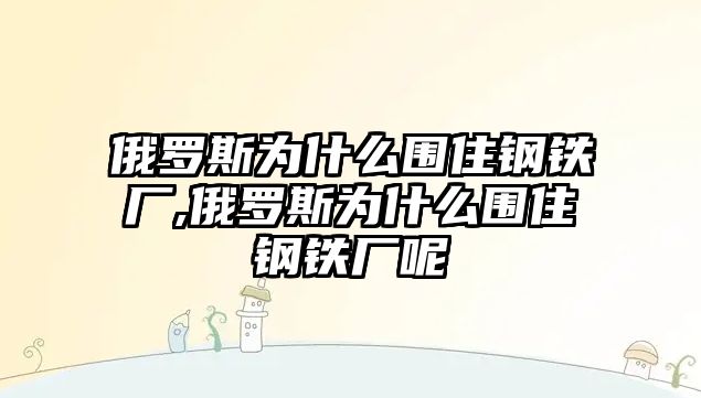 俄羅斯為什么圍住鋼鐵廠,俄羅斯為什么圍住鋼鐵廠呢