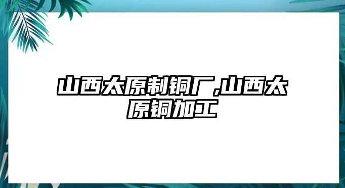 山西太原制銅廠,山西太原銅加工