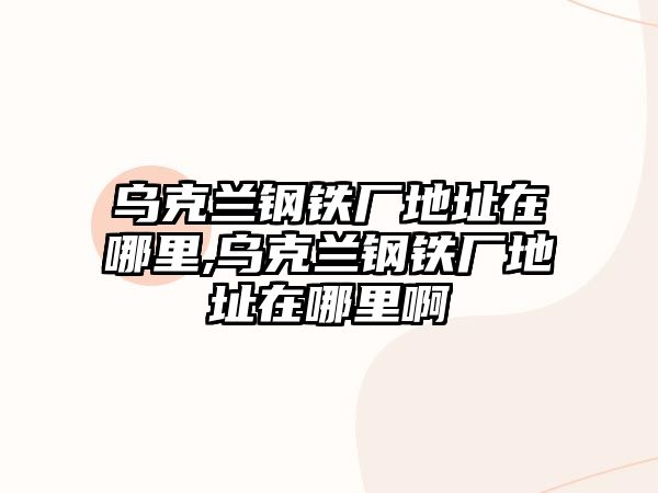 烏克蘭鋼鐵廠地址在哪里,烏克蘭鋼鐵廠地址在哪里啊