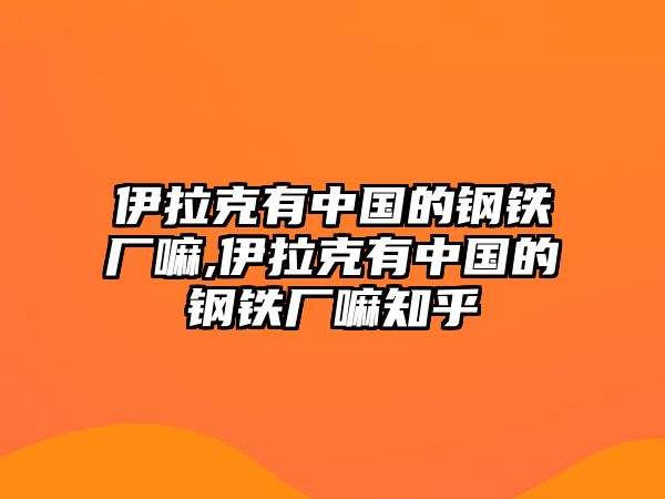 伊拉克有中國(guó)的鋼鐵廠嘛,伊拉克有中國(guó)的鋼鐵廠嘛知乎