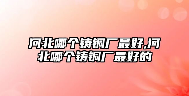 河北哪個(gè)鑄銅廠最好,河北哪個(gè)鑄銅廠最好的