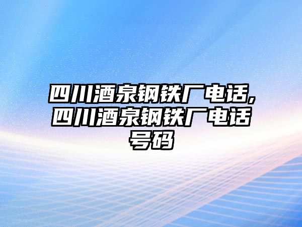 四川酒泉鋼鐵廠電話,四川酒泉鋼鐵廠電話號碼