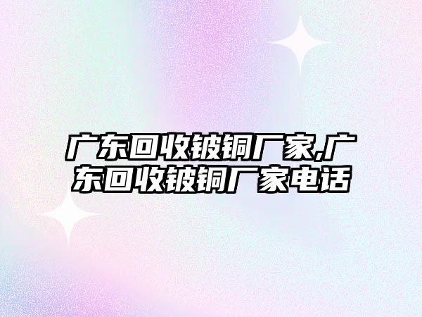 廣東回收鈹銅廠家,廣東回收鈹銅廠家電話