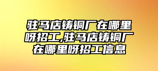 駐馬店鑄銅廠在哪里呀招工,駐馬店鑄銅廠在哪里呀招工信息