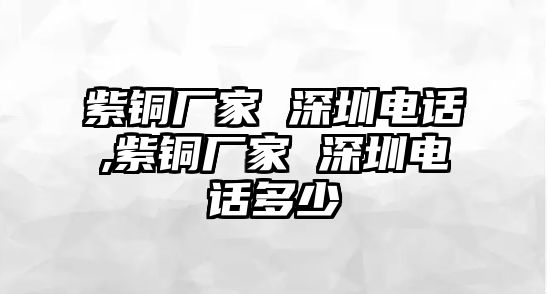 紫銅廠家 深圳電話,紫銅廠家 深圳電話多少