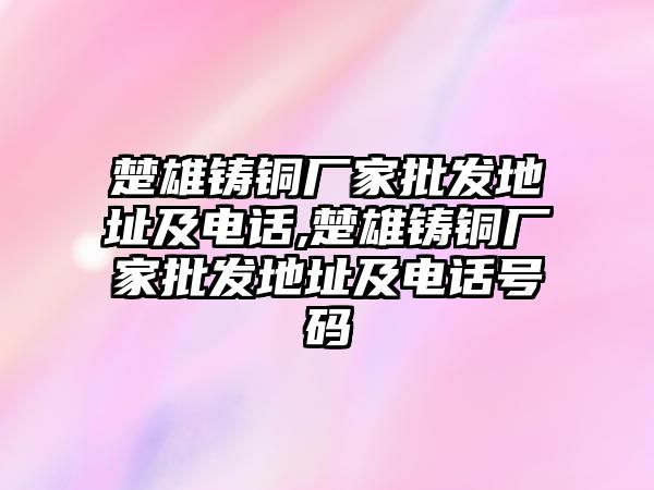 楚雄鑄銅廠家批發(fā)地址及電話,楚雄鑄銅廠家批發(fā)地址及電話號碼