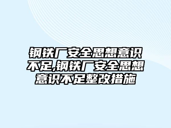 鋼鐵廠安全思想意識(shí)不足,鋼鐵廠安全思想意識(shí)不足整改措施