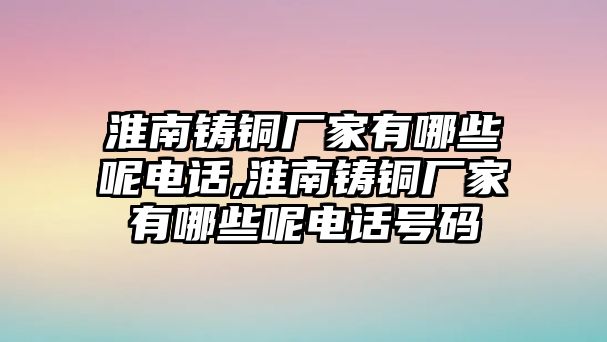 淮南鑄銅廠家有哪些呢電話,淮南鑄銅廠家有哪些呢電話號碼