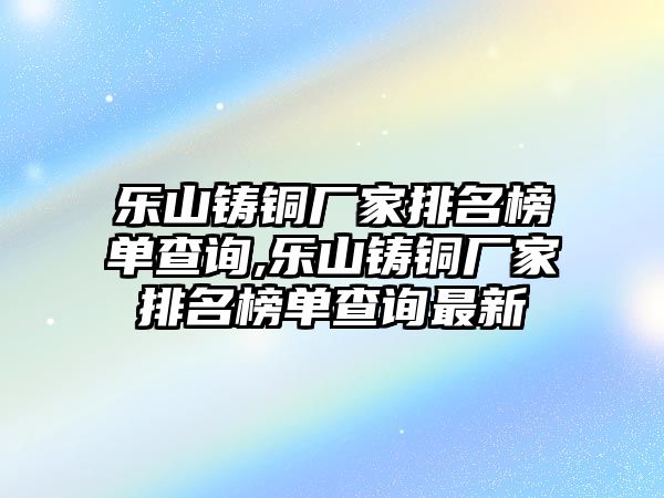 樂山鑄銅廠家排名榜單查詢,樂山鑄銅廠家排名榜單查詢最新