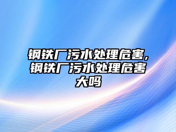 鋼鐵廠污水處理危害,鋼鐵廠污水處理危害大嗎