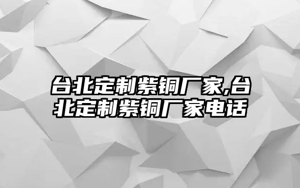 臺北定制紫銅廠家,臺北定制紫銅廠家電話