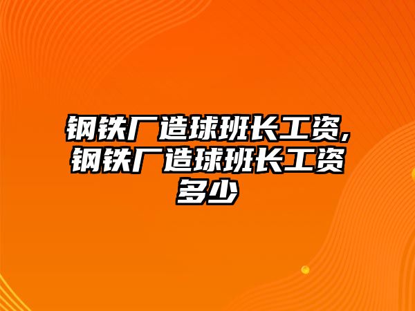 鋼鐵廠造球班長(zhǎng)工資,鋼鐵廠造球班長(zhǎng)工資多少