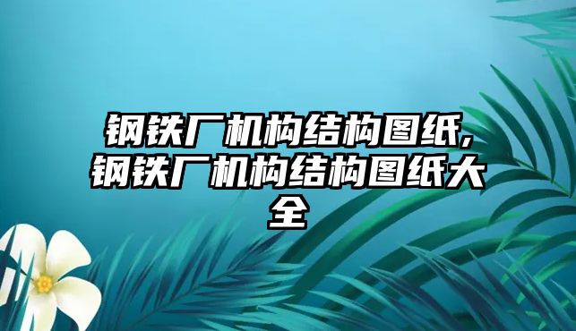 鋼鐵廠機(jī)構(gòu)結(jié)構(gòu)圖紙,鋼鐵廠機(jī)構(gòu)結(jié)構(gòu)圖紙大全