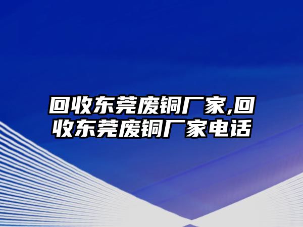 回收東莞廢銅廠家,回收東莞廢銅廠家電話