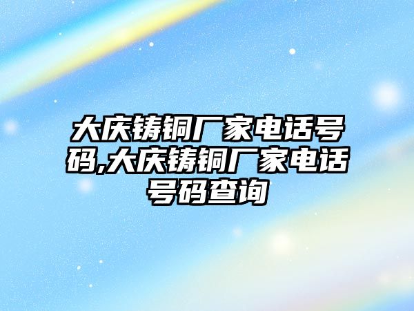 大慶鑄銅廠家電話號碼,大慶鑄銅廠家電話號碼查詢