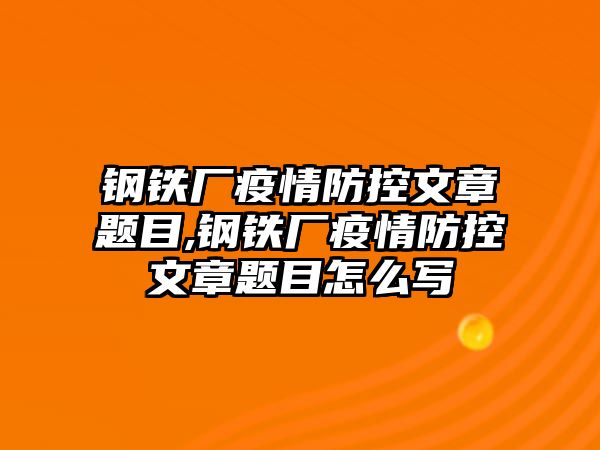 鋼鐵廠疫情防控文章題目,鋼鐵廠疫情防控文章題目怎么寫