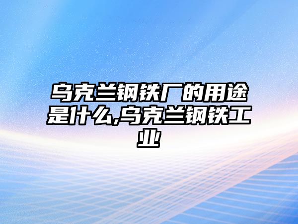 烏克蘭鋼鐵廠的用途是什么,烏克蘭鋼鐵工業(yè)