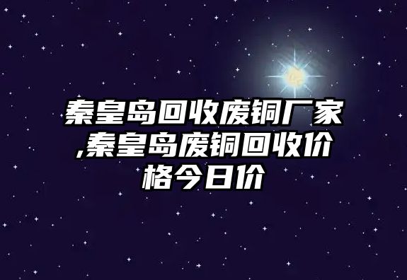 秦皇島回收廢銅廠家,秦皇島廢銅回收價格今日價